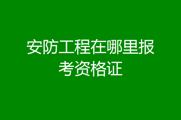 安防工程在哪里报考资格证