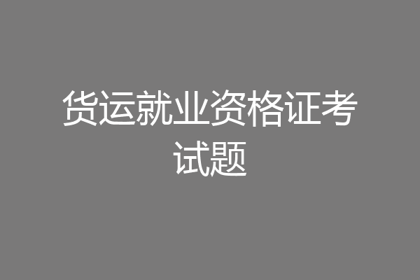 货运就业资格证考试题