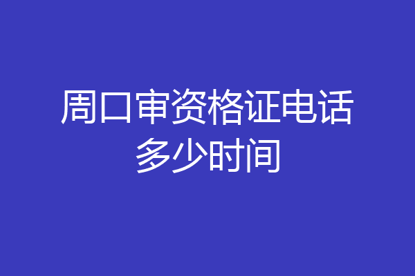 周口审资格证电话多少时间