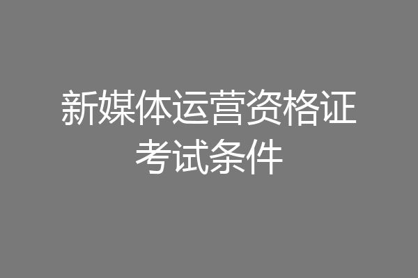 新媒体运营资格证考试条件