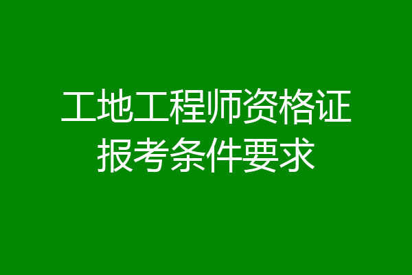 工地工程师资格证报考条件要求