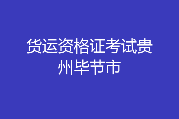 货运资格证考试贵州毕节市