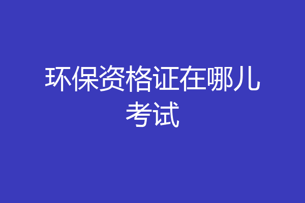 环保资格证在哪儿考试