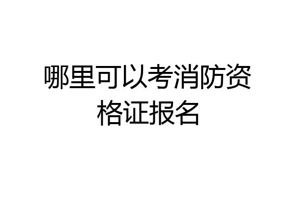 哪里可以考消防资格证报名