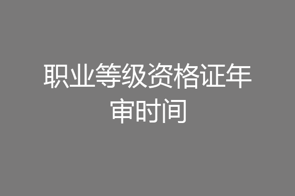 职业等级资格证年审时间