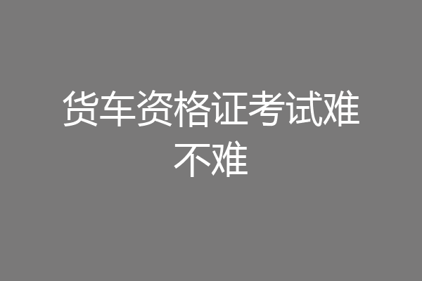 货车资格证考试难不难