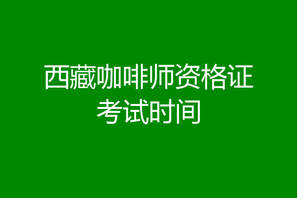 西藏咖啡师资格证考试时间