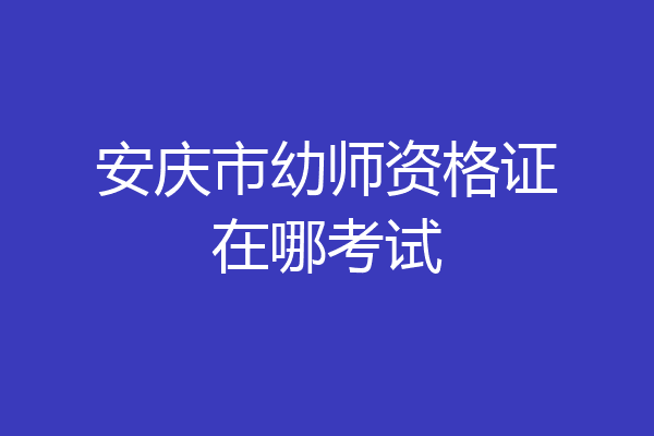 安庆市幼师资格证在哪考试