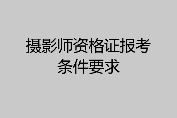 摄影师资格证报考条件要求