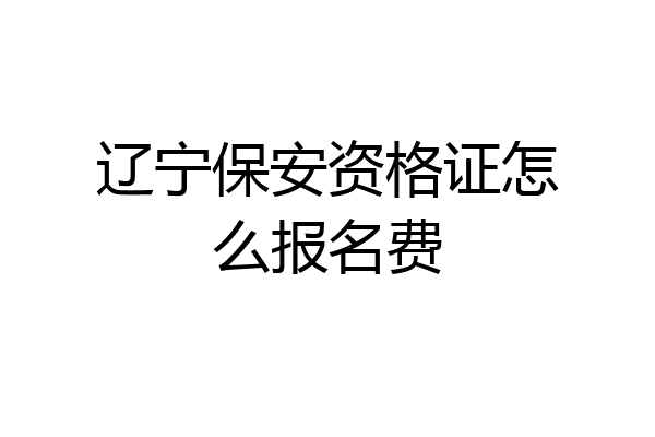 辽宁保安资格证怎么报名费