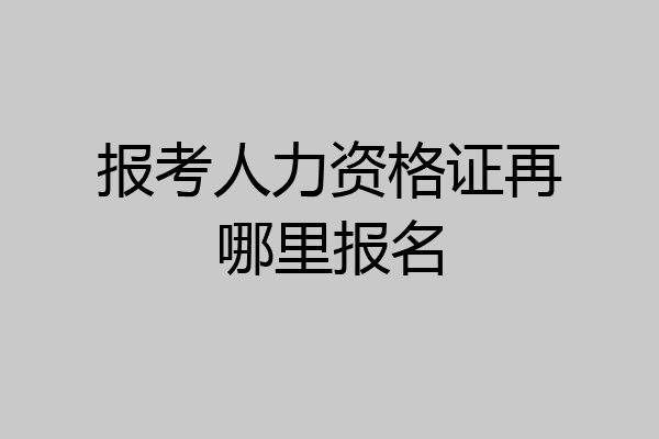 报考人力资格证再哪里报名
