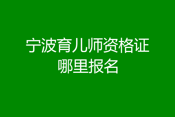 宁波育儿师资格证哪里报名