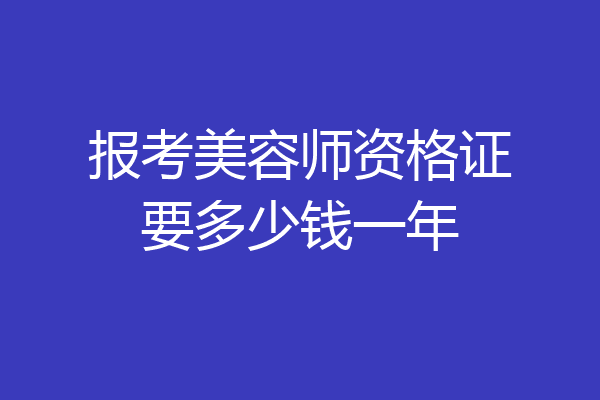 报考美容师资格证要多少钱一年