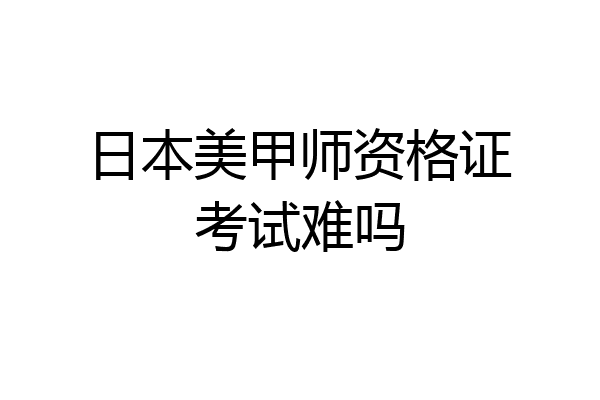 日本美甲师资格证考试难吗