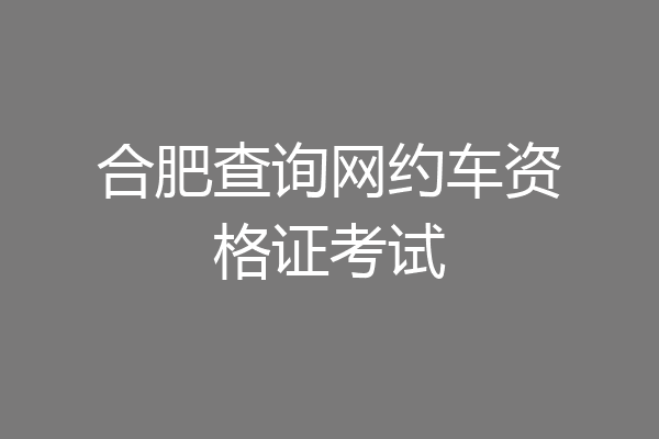 合肥查询网约车资格证考试