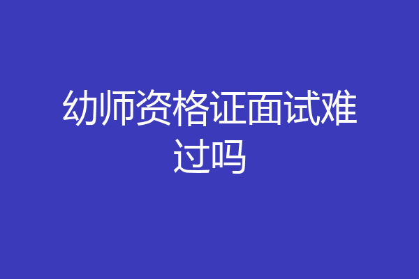 幼师资格证面试难过吗
