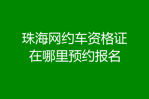 珠海网约车资格证在哪里预约报名