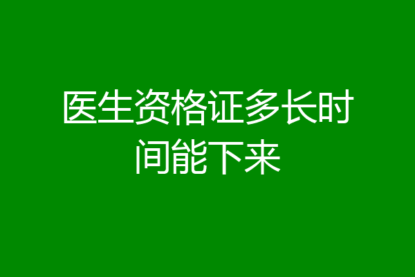 医生资格证多长时间能下来