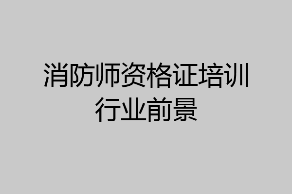 消防师资格证培训行业前景