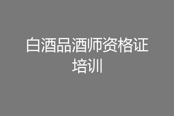 白酒品酒师资格证培训