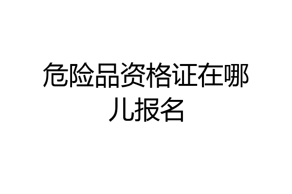 危险品资格证在哪儿报名