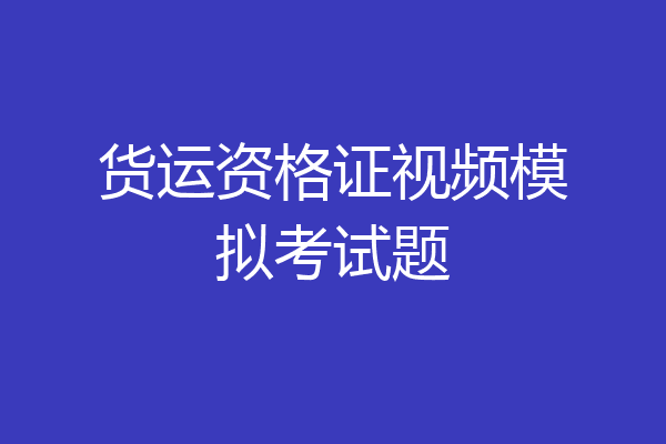 货运资格证视频模拟考试题