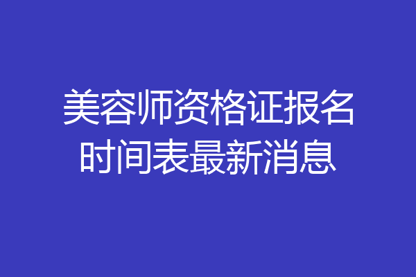 美容师资格证报名时间表最新消息