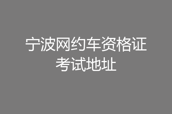 宁波网约车资格证考试地址