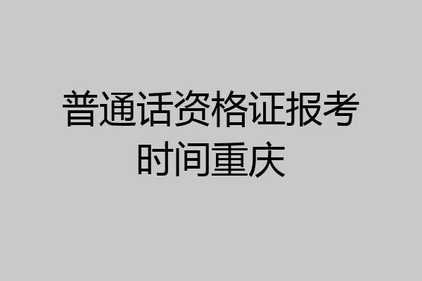 普通话资格证报考时间重庆