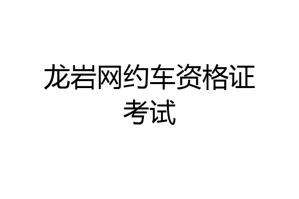 龙岩网约车资格证考试