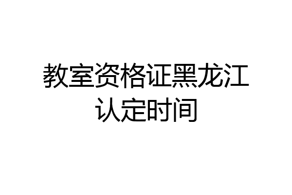 教室资格证黑龙江认定时间