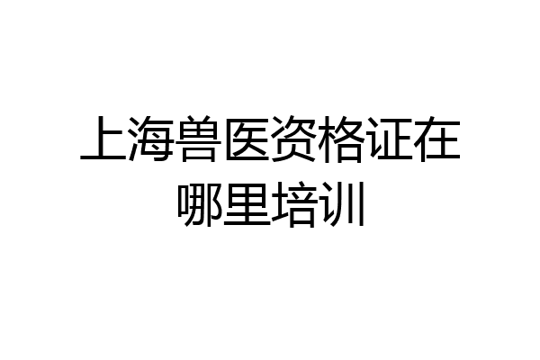 上海兽医资格证在哪里培训