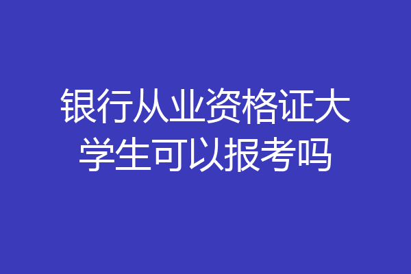 银行从业资格证大学生可以报考吗