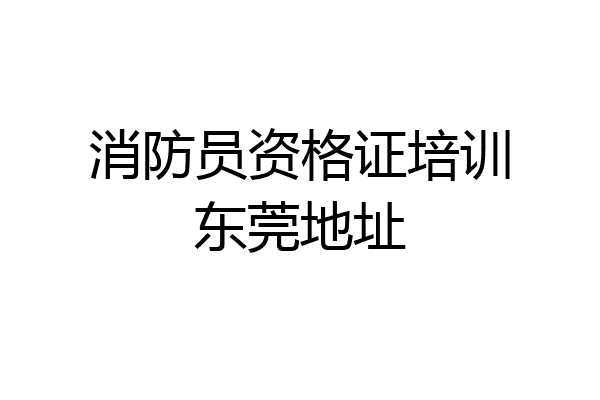 消防员资格证培训东莞地址