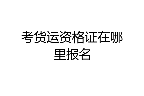 考货运资格证在哪里报名