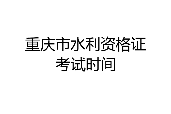 重庆市水利资格证考试时间