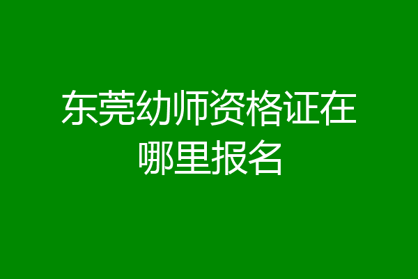 东莞幼师资格证在哪里报名