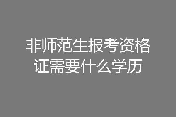 非师范生报考资格证需要什么学历