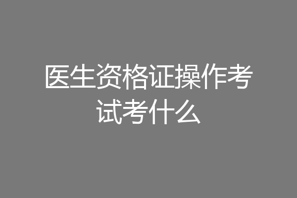 医生资格证操作考试考什么