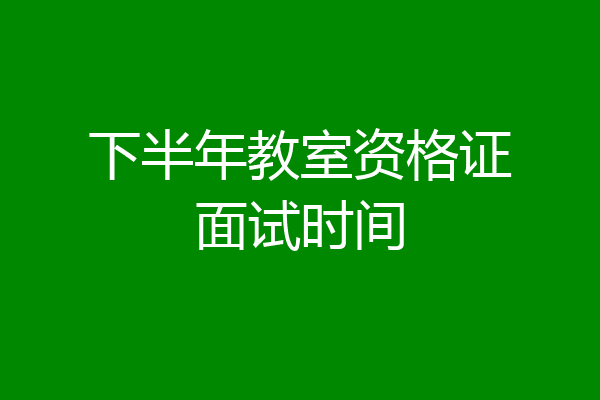 下半年教室资格证面试时间