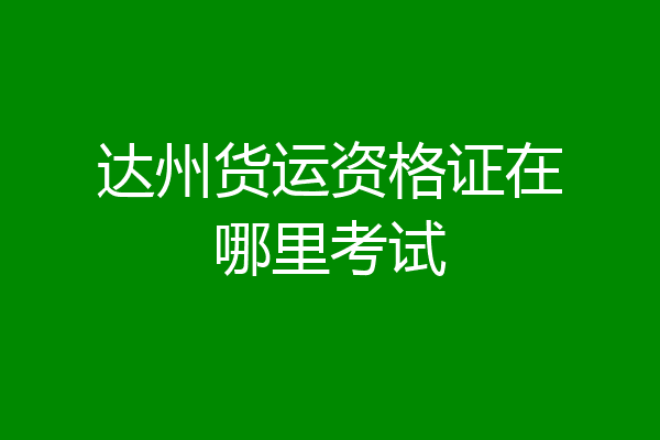 达州货运资格证在哪里考试