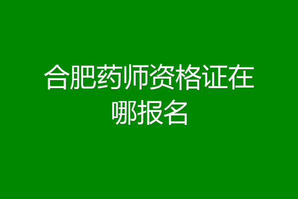 合肥药师资格证在哪报名