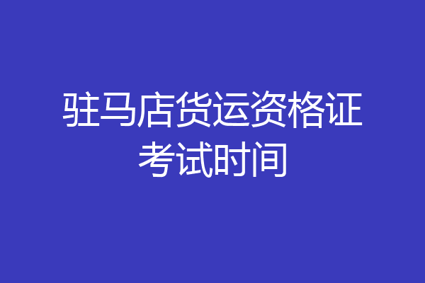 驻马店货运资格证考试时间