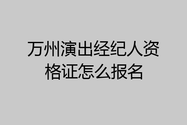 万州演出经纪人资格证怎么报名