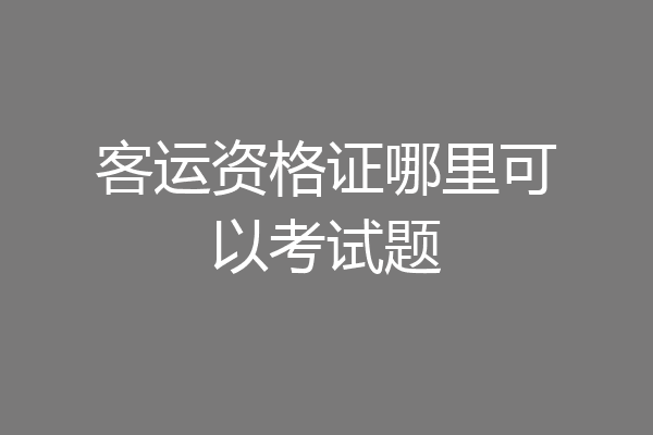 客运资格证哪里可以考试题