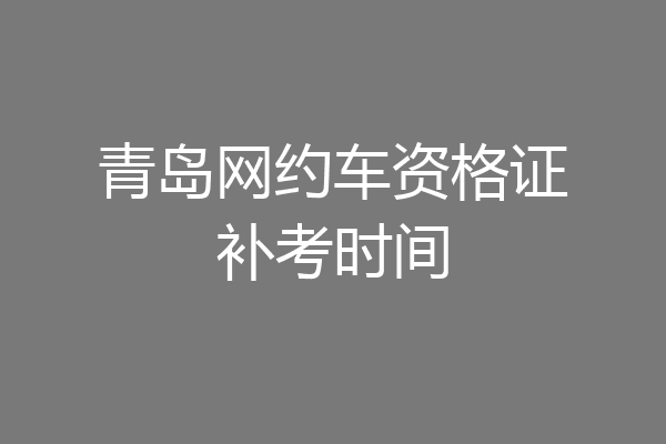 青岛网约车资格证补考时间