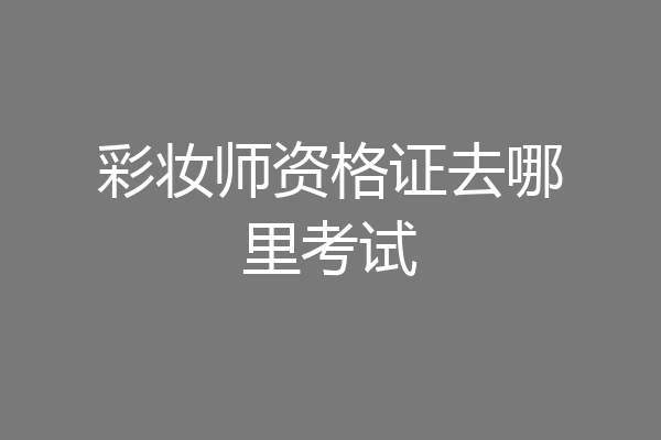 彩妆师资格证去哪里考试