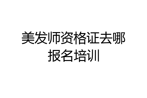 美发师资格证去哪报名培训