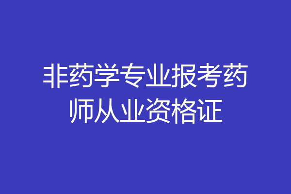 非药学专业报考药师从业资格证