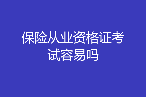 保险从业资格证考试容易吗